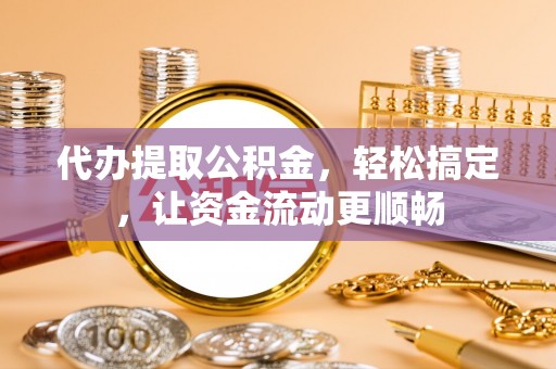 三地门代办提取公积金，轻松搞定，让资金流动更顺畅