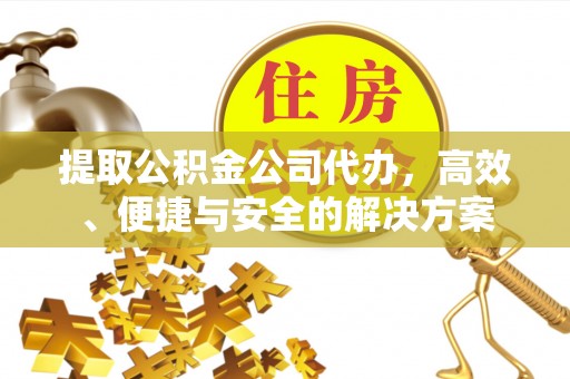 三地门提取公积金公司代办，高效、便捷与安全的解决方案