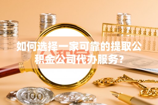 三地门如何选择一家可靠的提取公积金公司代办服务？