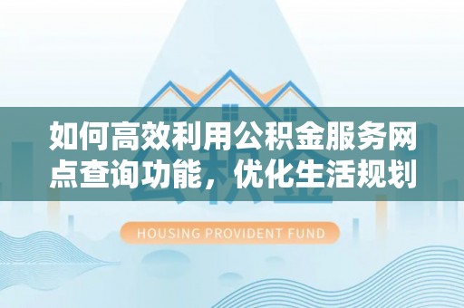 三地门如何高效利用公积金服务网点查询功能，优化生活规划