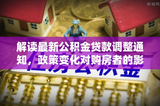三地门解读最新公积金贷款调整通知，政策变化对购房者的影响