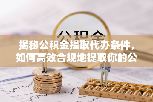 三地门揭秘公积金提取代办条件，如何高效合规地提取你的公积金