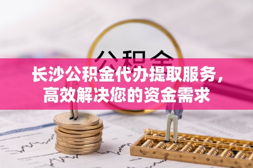 三地门长沙公积金代办提取服务，高效解决您的资金需求