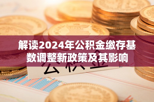 三地门解读2024年公积金缴存基数调整新政策及其影响