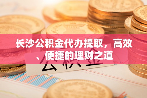 三地门长沙公积金代办提取，高效、便捷的理财之道