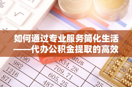 三地门如何通过专业服务简化生活——代办公积金提取的高效选择