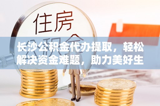 三地门长沙公积金代办提取，轻松解决资金难题，助力美好生活