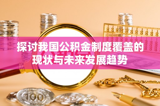 三地门探讨我国公积金制度覆盖的现状与未来发展趋势