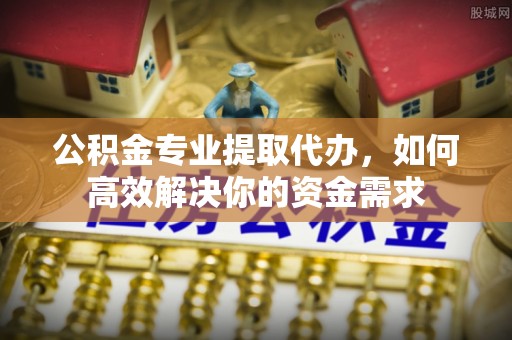 三地门公积金专业提取代办，如何高效解决你的资金需求