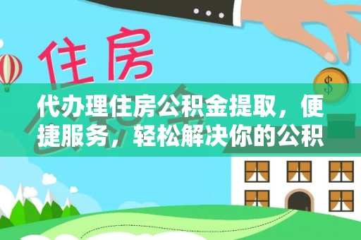 三地门代办理住房公积金提取，便捷服务，轻松解决你的公积金难题