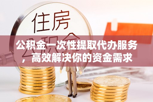 三地门公积金一次性提取代办服务，高效解决你的资金需求