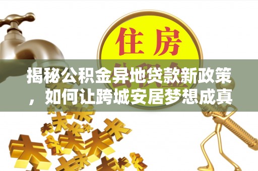 三地门揭秘公积金异地贷款新政策，如何让跨城安居梦想成真？