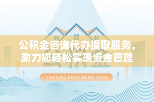 三地门公积金咨询代办提取服务，助力您轻松实现资金管理