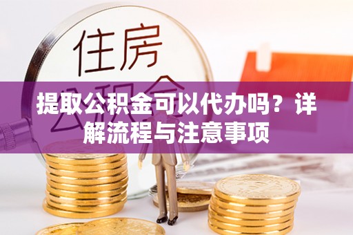 三地门提取公积金可以代办吗？详解流程与注意事项