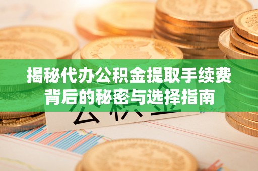 三地门揭秘代办公积金提取手续费背后的秘密与选择指南