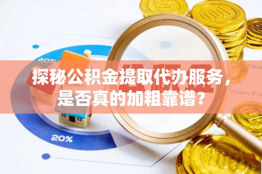 三地门探秘公积金提取代办服务，是否真的加粗靠谱？