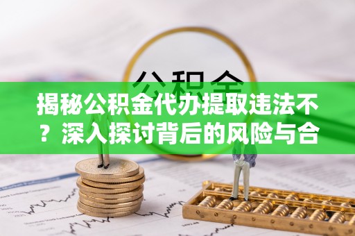 三地门揭秘公积金代办提取违法不？深入探讨背后的风险与合规路径