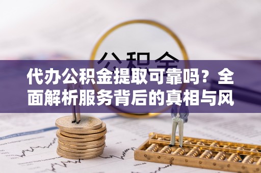 三地门代办公积金提取可靠吗？全面解析服务背后的真相与风险