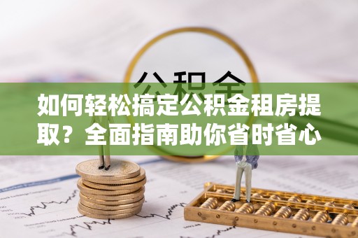 三地门如何轻松搞定公积金租房提取？全面指南助你省时省心