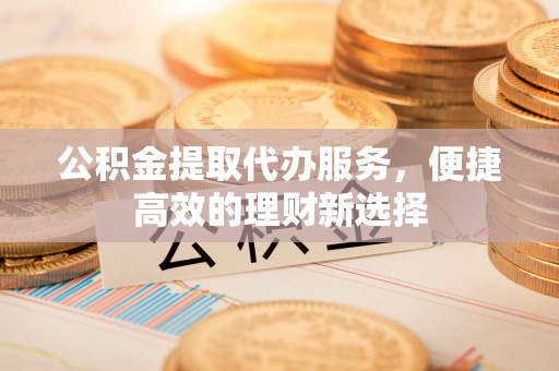 三地门公积金提取代办服务，便捷高效的理财新选择