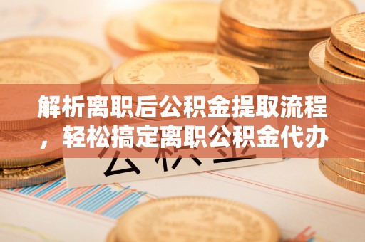 三地门解析离职后公积金提取流程，轻松搞定离职公积金代办提取服务