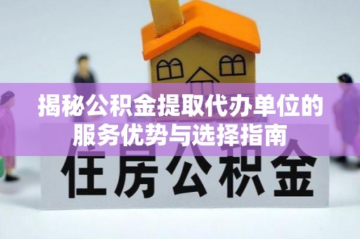 三地门揭秘公积金提取代办单位的服务优势与选择指南