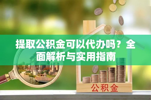 三地门提取公积金可以代办吗？全面解析与实用指南
