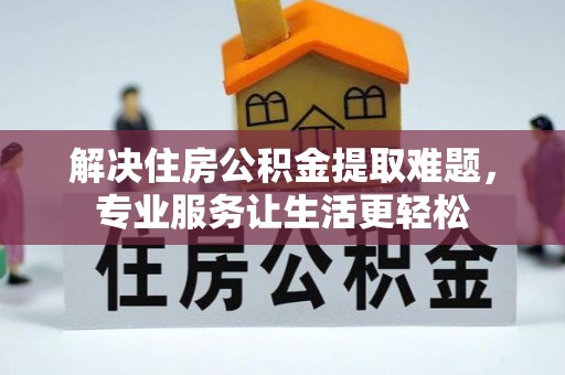 三地门解决住房公积金提取难题，专业服务让生活更轻松