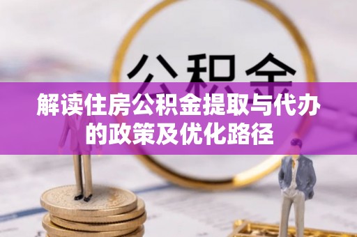 三地门解读住房公积金提取与代办的政策及优化路径