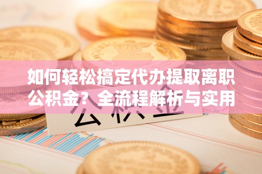三地门如何轻松搞定代办提取离职公积金？全流程解析与实用攻略