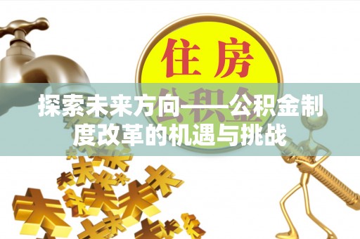 三地门探索未来方向——公积金制度改革的机遇与挑战