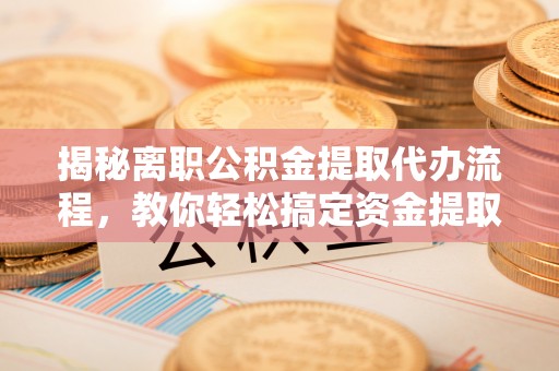 三地门揭秘离职公积金提取代办流程，教你轻松搞定资金提取