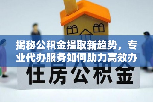 三地门揭秘公积金提取新趋势，专业代办服务如何助力高效办理