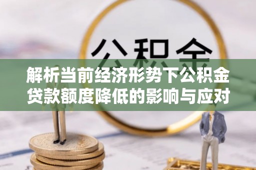 三地门解析当前经济形势下公积金贷款额度降低的影响与应对策略