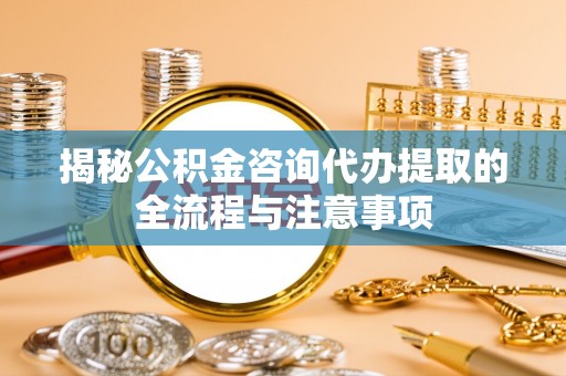 三地门揭秘公积金咨询代办提取的全流程与注意事项