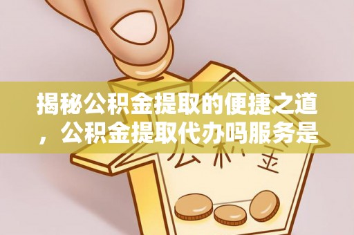 三地门揭秘公积金提取的便捷之道，公积金提取代办吗服务是否值得信赖？