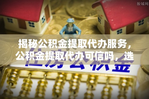 三地门揭秘公积金提取代办服务，公积金提取代办可信吗，选择需谨慎