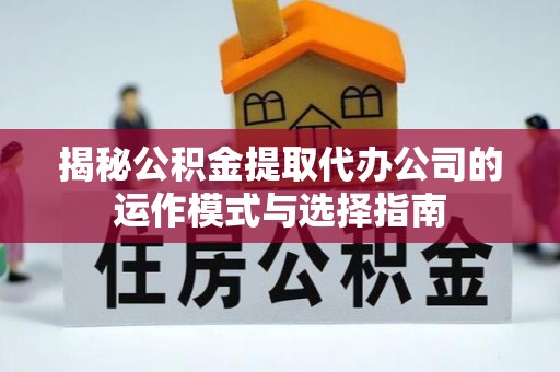 三地门揭秘公积金提取代办公司的运作模式与选择指南
