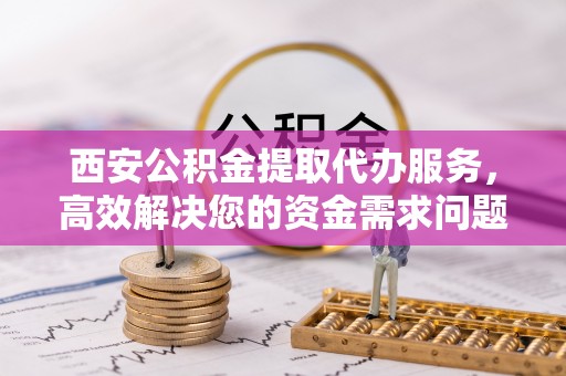 三地门西安公积金提取代办服务，高效解决您的资金需求问题