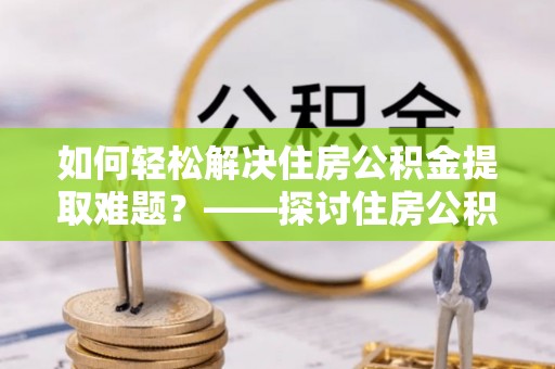 三地门如何轻松解决住房公积金提取难题？——探讨住房公积金提取代办服务