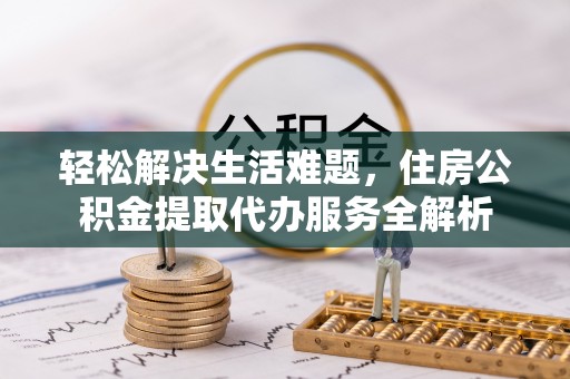 三地门轻松解决生活难题，住房公积金提取代办服务全解析