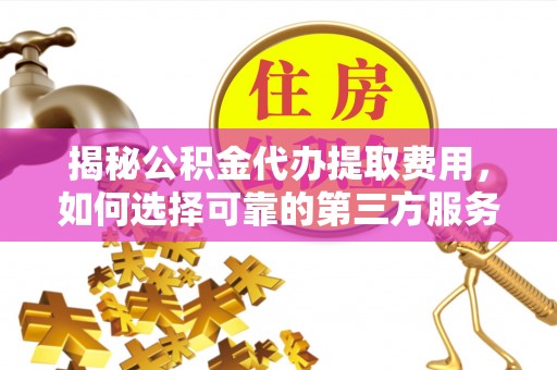 三地门揭秘公积金代办提取费用，如何选择可靠的第三方服务