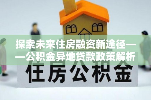 三地门探索未来住房融资新途径——公积金异地贷款政策解析与实践