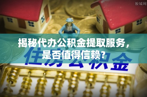 三地门揭秘代办公积金提取服务，是否值得信赖？