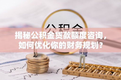 三地门揭秘公积金贷款额度咨询，如何优化你的财务规划？