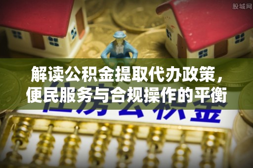 三地门解读公积金提取代办政策，便民服务与合规操作的平衡之道