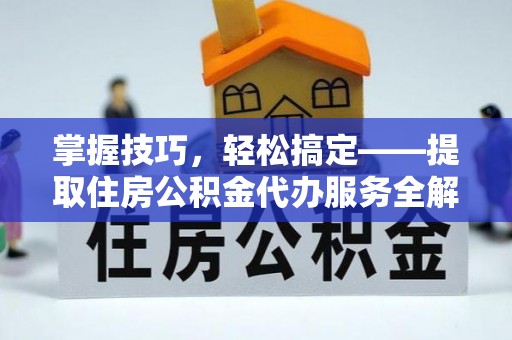 三地门掌握技巧，轻松搞定——提取住房公积金代办服务全解析