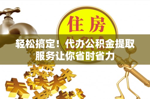 三地门轻松搞定！代办公积金提取服务让你省时省力