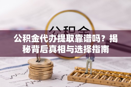 三地门公积金代办提取靠谱吗？揭秘背后真相与选择指南