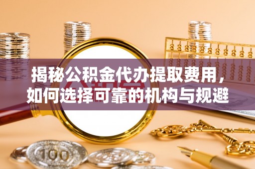 三地门揭秘公积金代办提取费用，如何选择可靠的机构与规避潜在风险